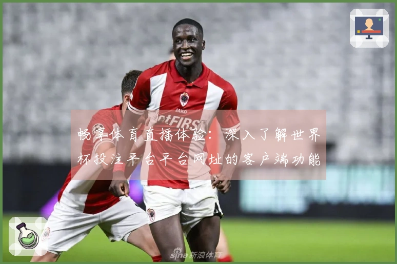 畅享体育直播体验：深入了解世界杯投注平台平台网址的客户端功能与使用指南