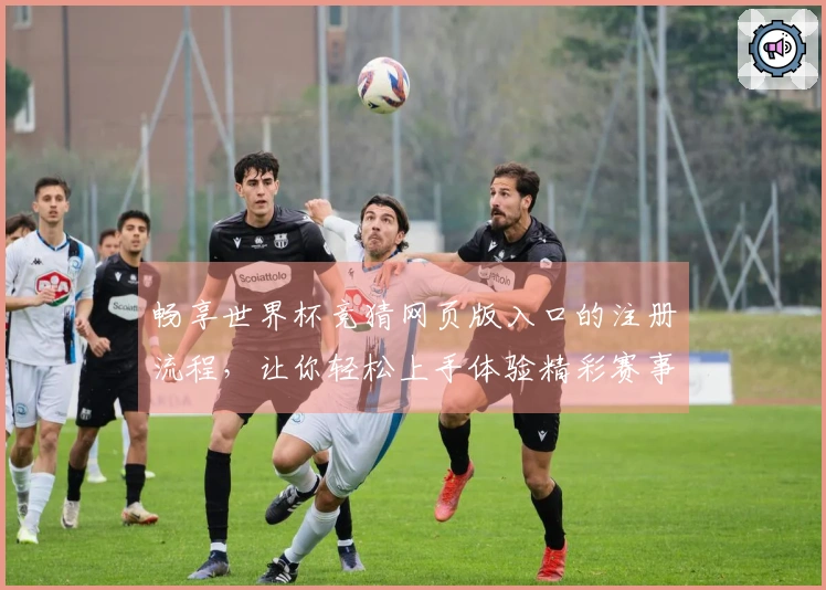 畅享世界杯竞猜网页版入口的注册流程，让你轻松上手体验精彩赛事