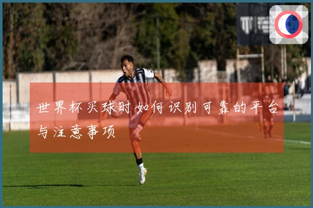 世界杯买球时如何识别可靠的平台与注意事项
