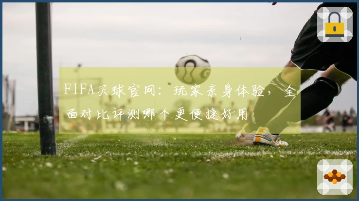 FIFA买球官网：玩家亲身体验，全面对比评测哪个更便捷好用