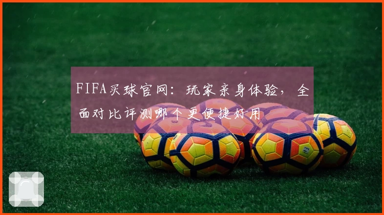 FIFA买球官网：玩家亲身体验，全面对比评测哪个更便捷好用
