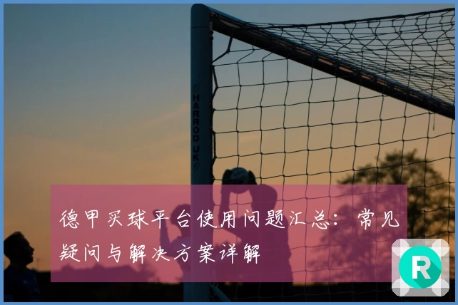 德甲买球平台使用问题汇总：常见疑问与解决方案详解