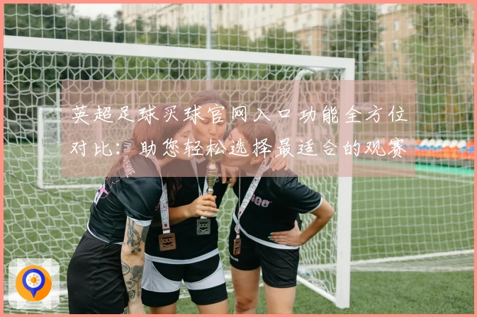 英超足球买球官网入口功能全方位对比：助您轻松选择最适合的观赛平台