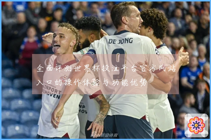 全面评测世界杯投注平台官方网站入口的操作体验与功能优势