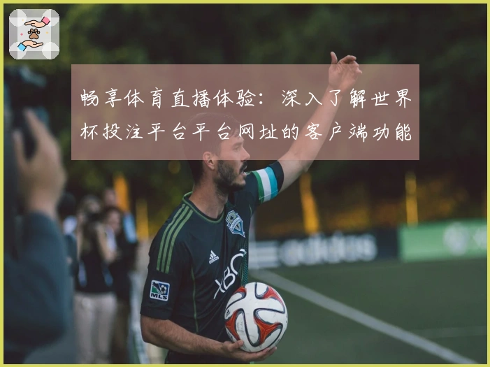 畅享体育直播体验：深入了解世界杯投注平台平台网址的客户端功能与使用指南