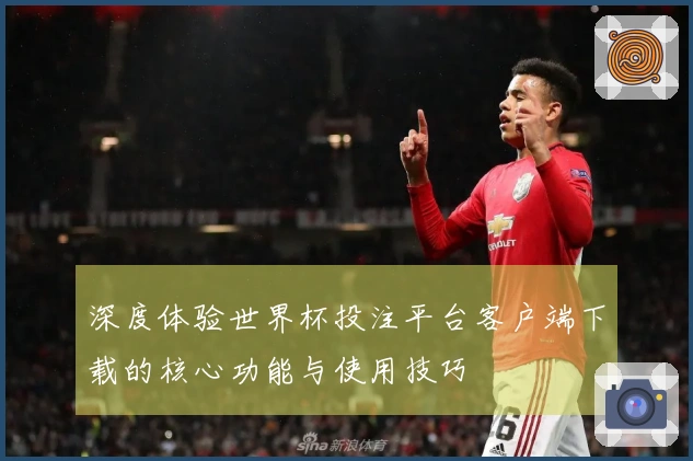 深度体验世界杯投注平台客户端下载的核心功能与使用技巧