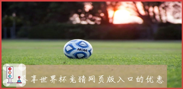 尽享世界杯竞猜网页版入口的优惠活动，轻松体验体育直播乐趣