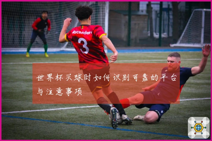 世界杯买球时如何识别可靠的平台与注意事项