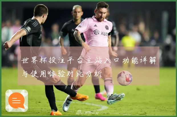 世界杯投注平台主站入口功能详解与使用体验对比分析