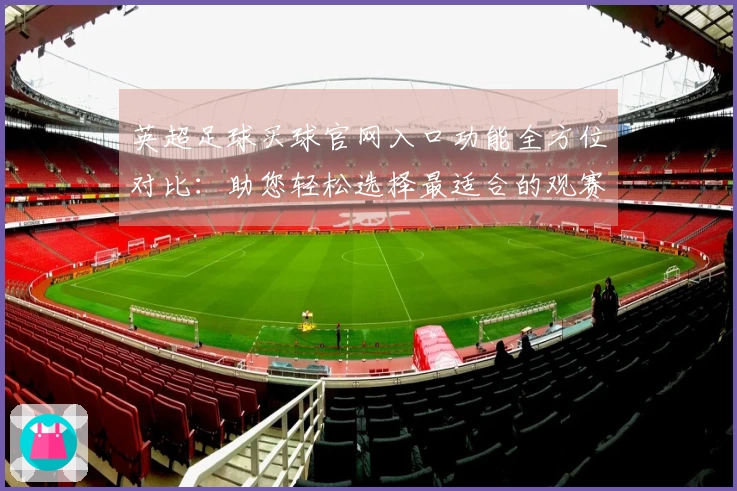 英超足球买球官网入口功能全方位对比：助您轻松选择最适合的观赛平台