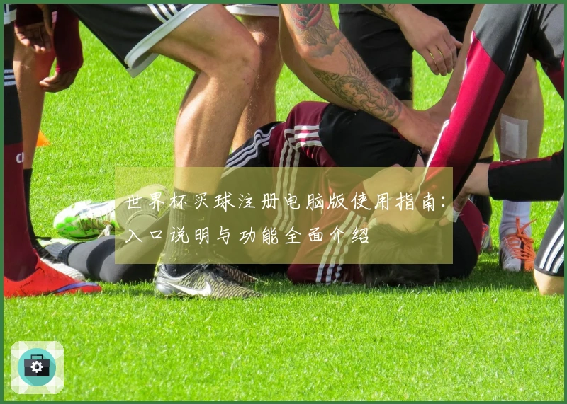 世界杯买球注册电脑版使用指南：入口说明与功能全面介绍