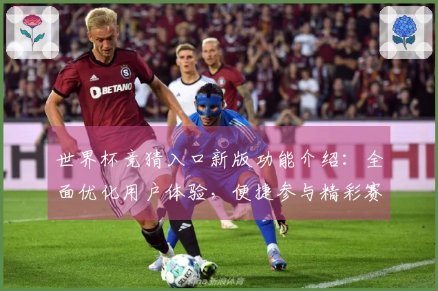 世界杯竞猜入口新版功能介绍：全面优化用户体验，便捷参与精彩赛事