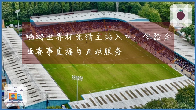 畅游世界杯竞猜主站入口，体验全面赛事直播与互动服务