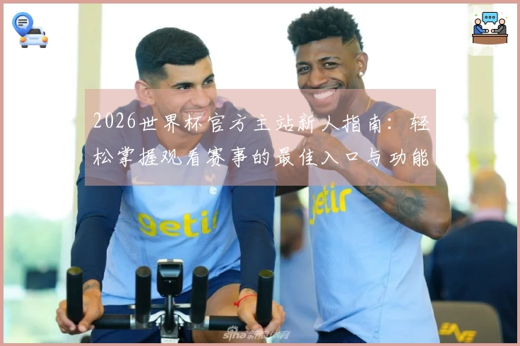 2026世界杯官方主站新人指南：轻松掌握观看赛事的最佳入口与功能介绍