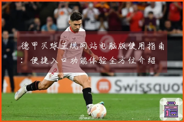 德甲买球正规网站电脑版使用指南：便捷入口功能体验全方位介绍
