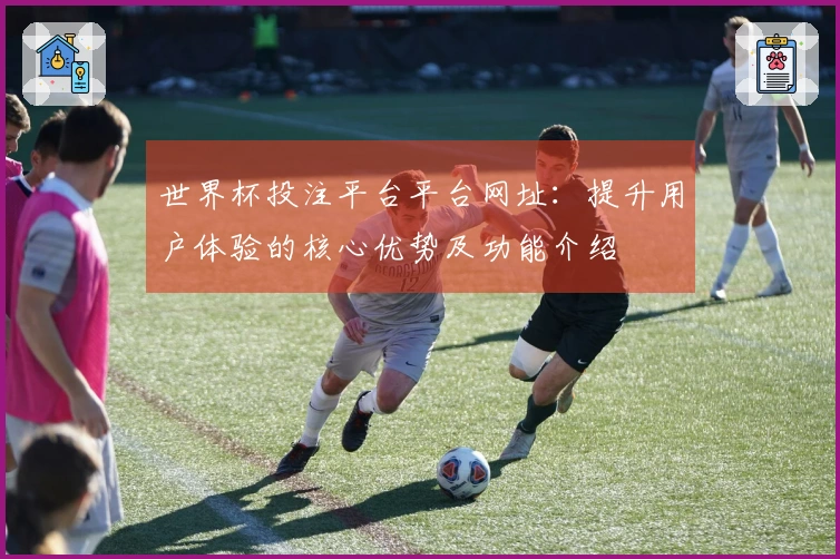 世界杯投注平台平台网址：提升用户体验的核心优势及功能介绍