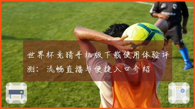 世界杯竞猜手机版下载使用体验评测：流畅直播与便捷入口介绍