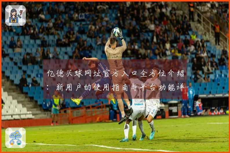 亿德买球网址官方入口全方位介绍：新用户的使用指南与平台功能详解