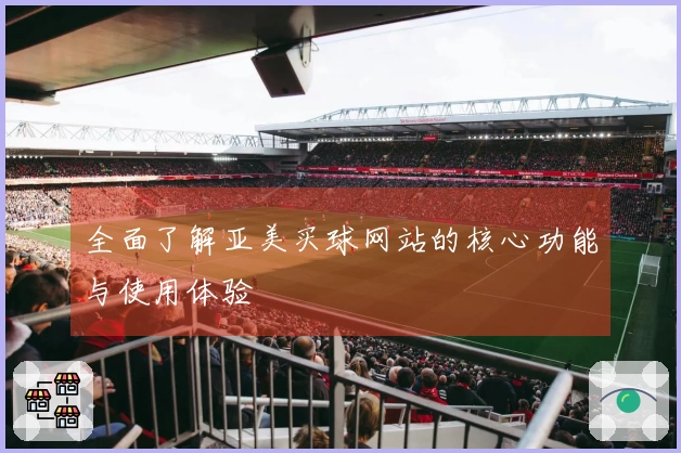 全面了解亚美买球网站的核心功能与使用体验
