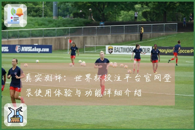 真实测评：世界杯投注平台官网登录使用体验与功能详细介绍