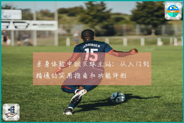 亲身体验中欧买球主站：从入门到精通的实用指南和功能评测