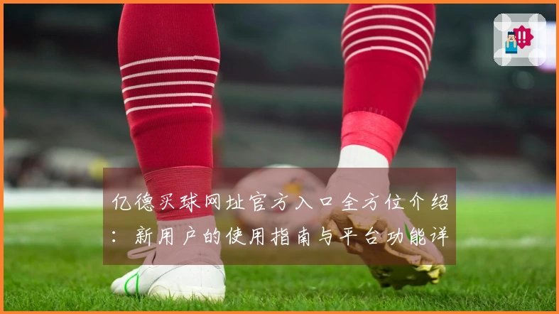 亿德买球网址官方入口全方位介绍:新用户的使用指南与平台功能详解