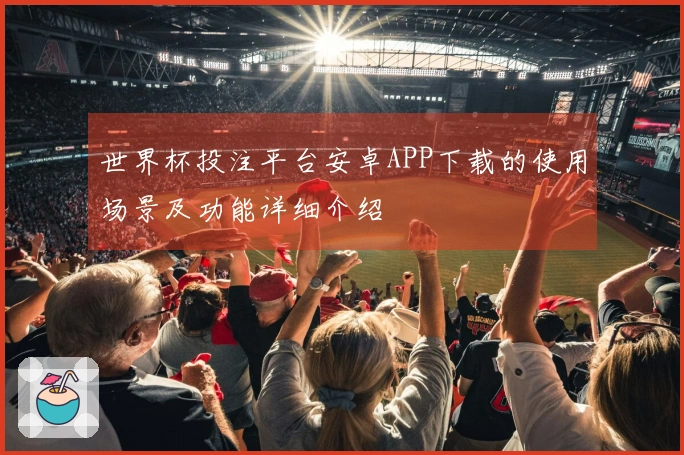 世界杯投注平台安卓APP下载的使用场景及功能详细介绍
