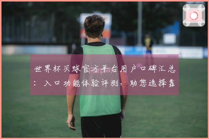 世界杯买球官方平台用户口碑汇总：入口功能体验评测，助您选择靠谱平台