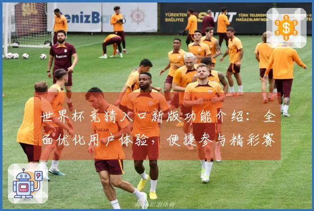 世界杯竞猜入口新版功能介绍：全面优化用户体验，便捷参与精彩赛事