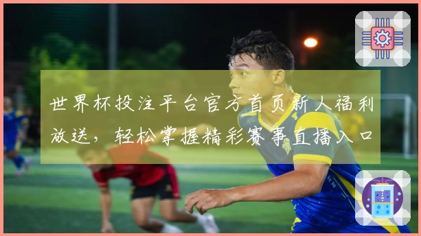 世界杯投注平台官方首页新人福利放送,轻松掌握精彩赛事直播入口与功能使用指南