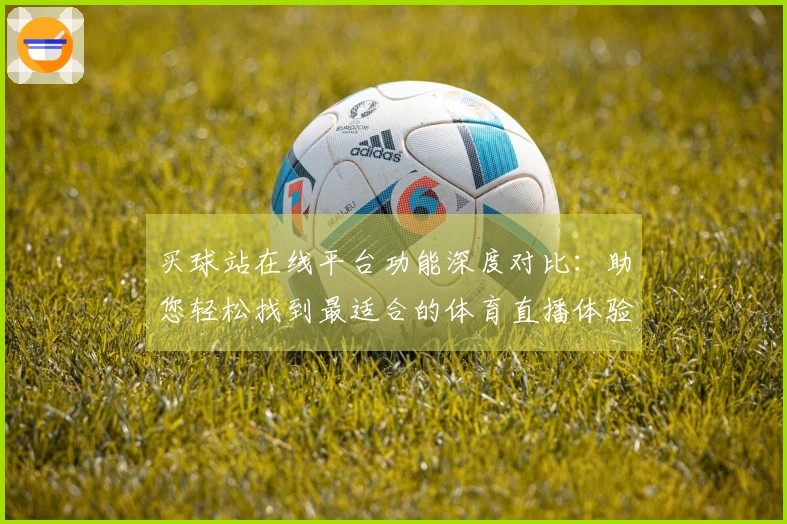 买球站在线平台功能深度对比：助您轻松找到最适合的体育直播体验