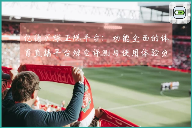 亿德买球正规平台：功能全面的体育直播平台综合评测与使用体验分析