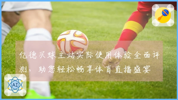 亿德买球主站实际使用体验全面评测，助您轻松畅享体育直播盛宴