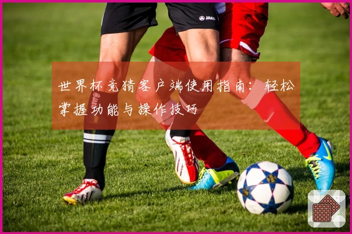 世界杯竞猜客户端使用指南：轻松掌握功能与操作技巧
