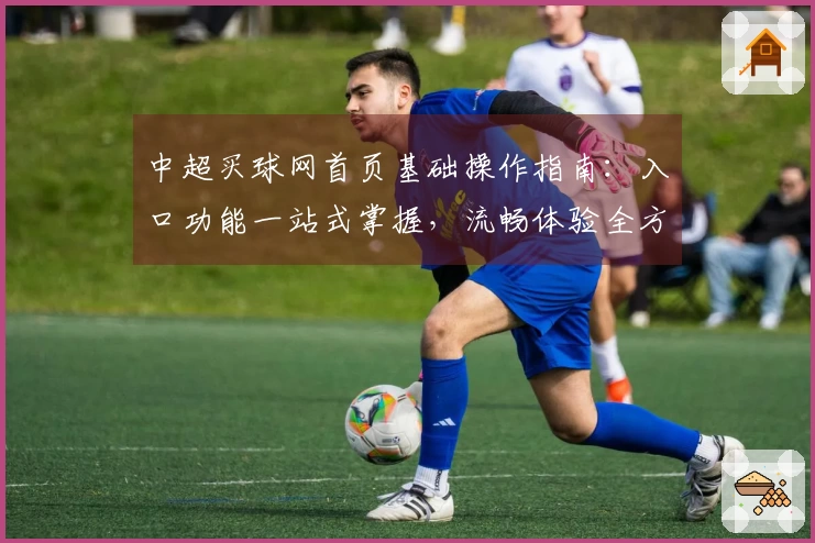 中超买球网首页基础操作指南：入口功能一站式掌握，流畅体验全方位解析