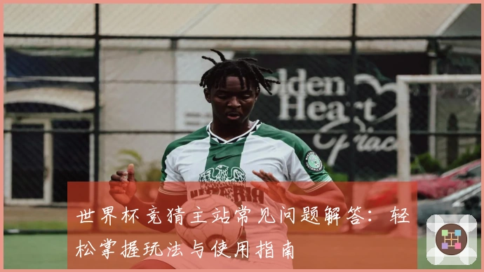 世界杯竞猜主站常见问题解答：轻松掌握玩法与使用指南