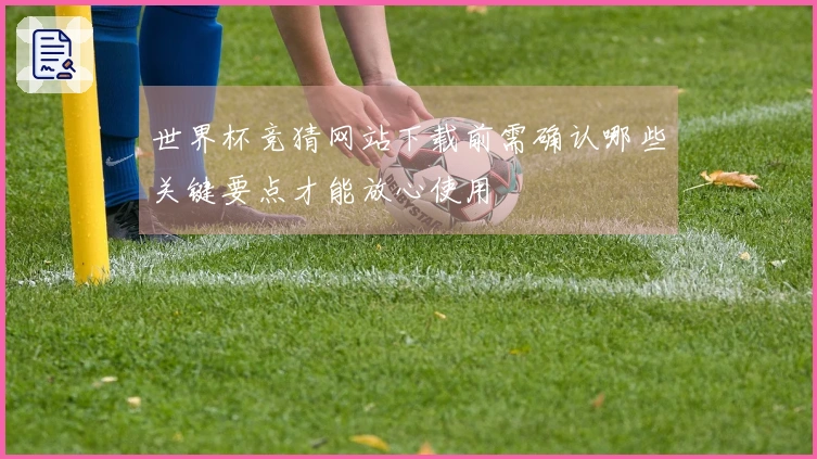 世界杯竞猜网站下载前需确认哪些关键要点才能放心使用