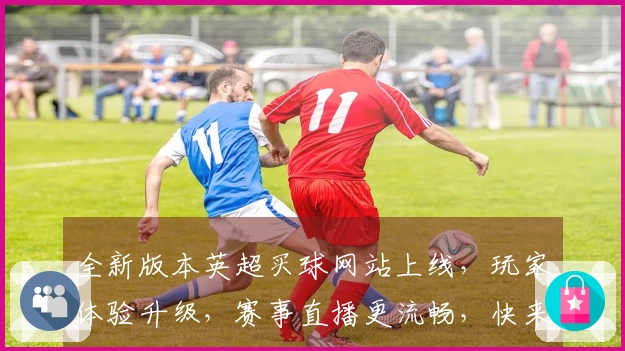 全新版本英超买球网站上线,玩家体验升级,赛事直播更流畅,快来畅玩!