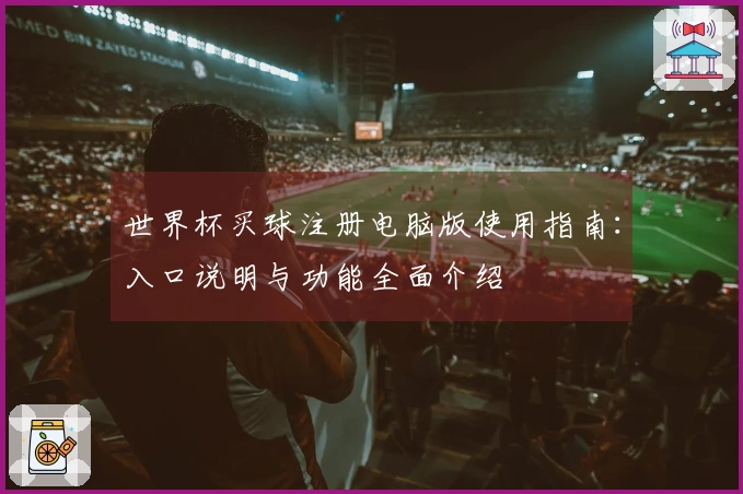 世界杯买球注册电脑版使用指南：入口说明与功能全面介绍