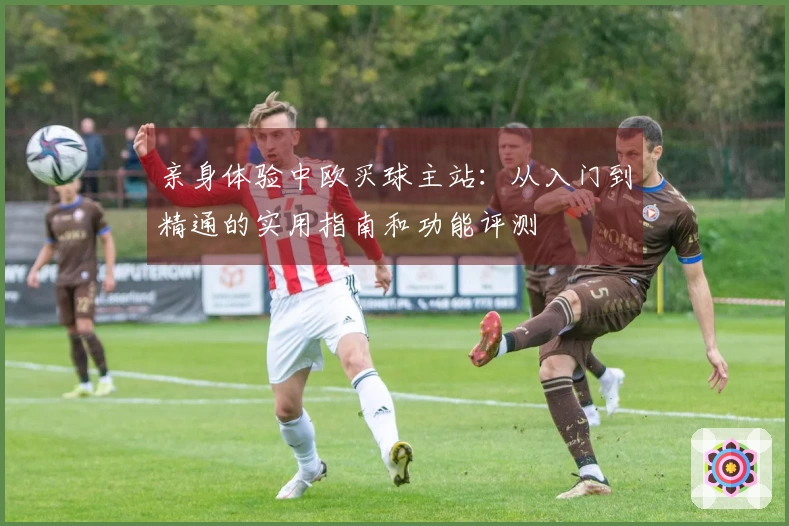 亲身体验中欧买球主站：从入门到精通的实用指南和功能评测