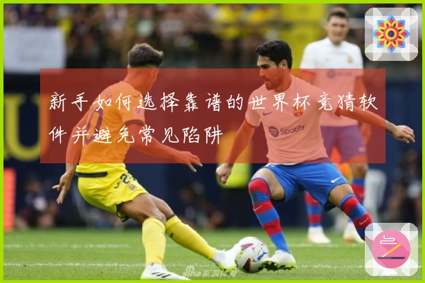新手如何选择靠谱的世界杯竞猜软件并避免常见陷阱